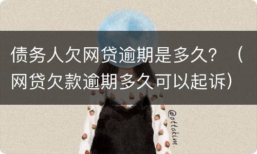 债务人欠网贷逾期是多久？（网贷欠款逾期多久可以起诉）