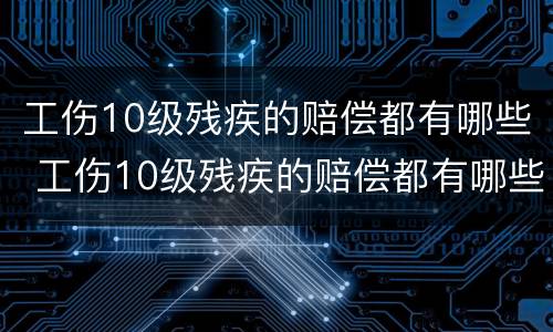 工伤10级残疾的赔偿都有哪些 工伤10级残疾的赔偿都有哪些项目