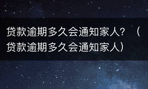 贷款逾期多久会通知家人？（贷款逾期多久会通知家人）