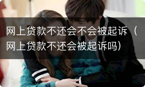 网上贷款不还会不会被起诉（网上贷款不还会被起诉吗）
