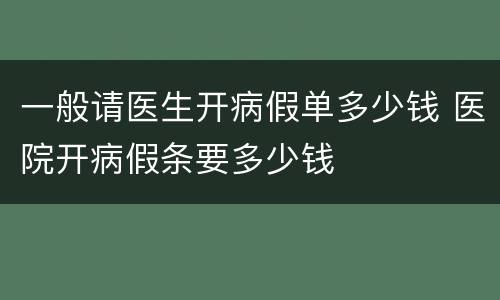 一般请医生开病假单多少钱 医院开病假条要多少钱