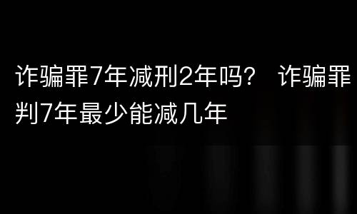 诈骗罪7年减刑2年吗？ 诈骗罪判7年最少能减几年