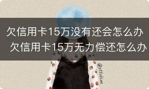 欠信用卡15万没有还会怎么办 欠信用卡15万无力偿还怎么办