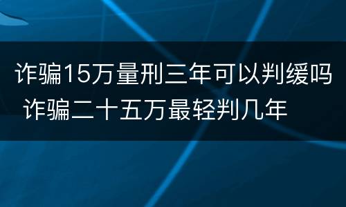 诈骗15万量刑三年可以判缓吗 诈骗二十五万最轻判几年