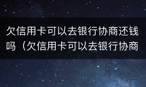 欠信用卡可以去银行协商还钱吗（欠信用卡可以去银行协商还钱吗?）