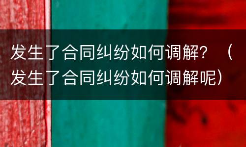 发生了合同纠纷如何调解？（发生了合同纠纷如何调解呢）