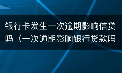 银行卡发生一次逾期影响信贷吗（一次逾期影响银行贷款吗）