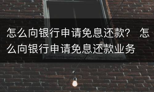 怎么向银行申请免息还款？ 怎么向银行申请免息还款业务