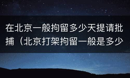 在北京一般拘留多少天提请批捕（北京打架拘留一般是多少天）