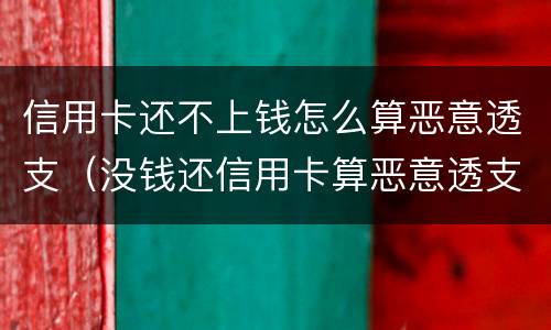 信用卡还不上钱怎么算恶意透支（没钱还信用卡算恶意透支吗）