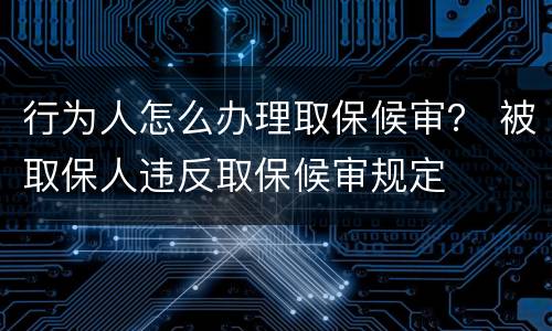 行为人怎么办理取保候审？ 被取保人违反取保候审规定