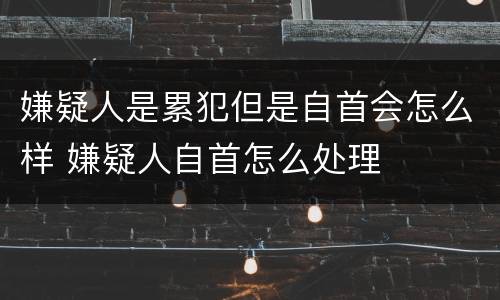 嫌疑人是累犯但是自首会怎么样 嫌疑人自首怎么处理