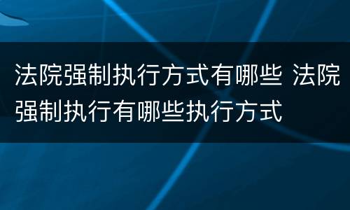 法院强制执行方式有哪些 法院强制执行有哪些执行方式