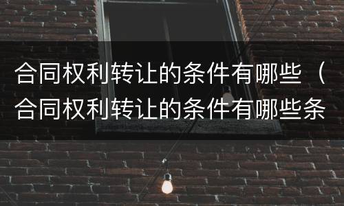 合同权利转让的条件有哪些（合同权利转让的条件有哪些条款）