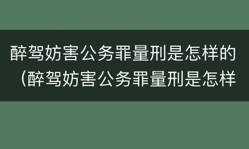 醉驾妨害公务罪量刑是怎样的（醉驾妨害公务罪量刑是怎样的标准）