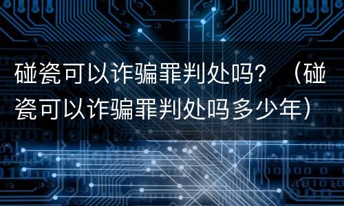 碰瓷可以诈骗罪判处吗？（碰瓷可以诈骗罪判处吗多少年）