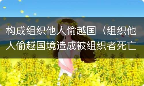 构成组织他人偷越国（组织他人偷越国境造成被组织者死亡）
