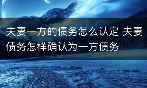 夫妻一方的债务怎么认定 夫妻债务怎样确认为一方债务