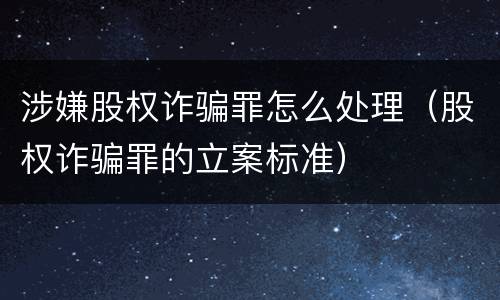 涉嫌股权诈骗罪怎么处理（股权诈骗罪的立案标准）