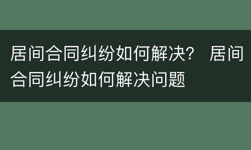 居间合同纠纷如何解决？ 居间合同纠纷如何解决问题