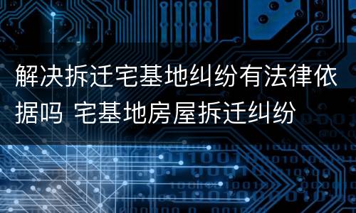 解决拆迁宅基地纠纷有法律依据吗 宅基地房屋拆迁纠纷