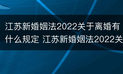 江苏新婚姻法2022关于离婚有什么规定 江苏新婚姻法2022关于离婚有什么规定吗