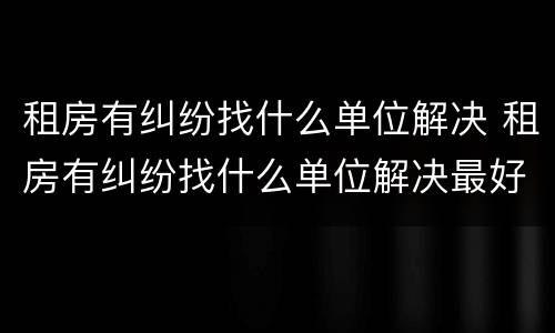 租房有纠纷找什么单位解决 租房有纠纷找什么单位解决最好
