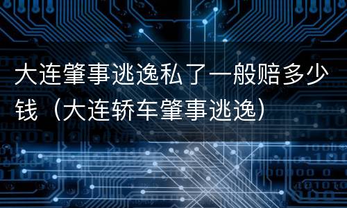 大连肇事逃逸私了一般赔多少钱（大连轿车肇事逃逸）
