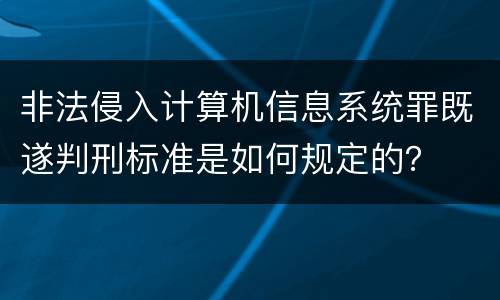非法侵入计算机信息系统罪既遂判刑标准是如何规定的？