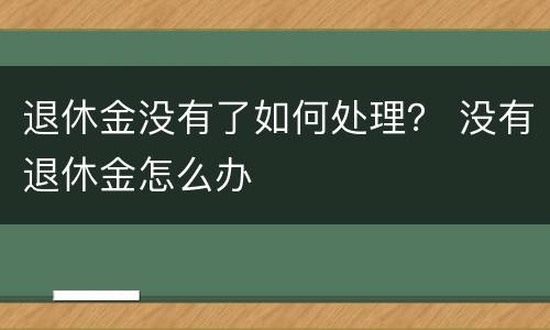 退休金没有了如何处理？ 没有退休金怎么办