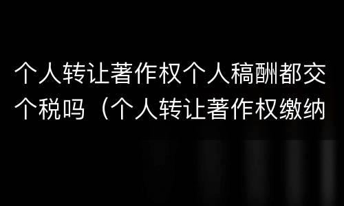 个人转让著作权个人稿酬都交个税吗（个人转让著作权缴纳个人所得税）