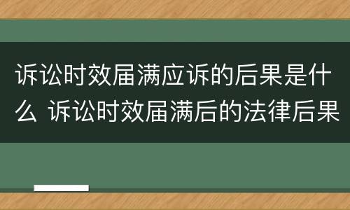 诉讼时效届满应诉的后果是什么 诉讼时效届满后的法律后果有哪些