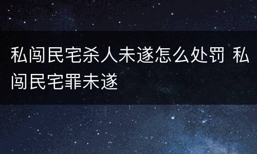 私闯民宅杀人未遂怎么处罚 私闯民宅罪未遂