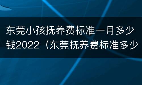 东莞小孩抚养费标准一月多少钱2022（东莞抚养费标准多少钱一个月）