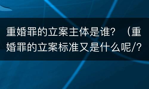 重婚罪的立案主体是谁？（重婚罪的立案标准又是什么呢/?）