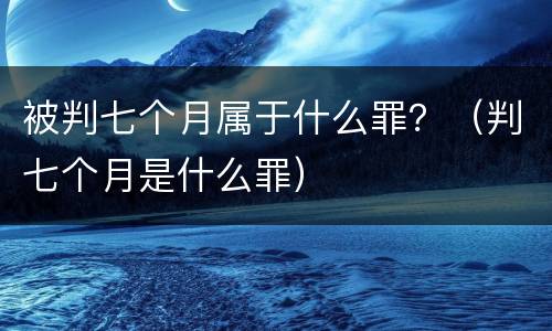 被判七个月属于什么罪？（判七个月是什么罪）