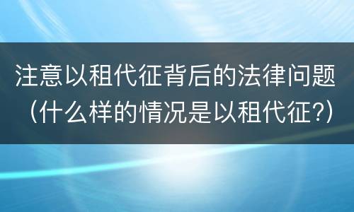 注意以租代征背后的法律问题（什么样的情况是以租代征?）