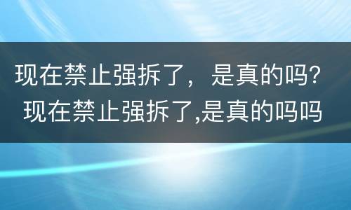 现在禁止强拆了，是真的吗？ 现在禁止强拆了,是真的吗吗