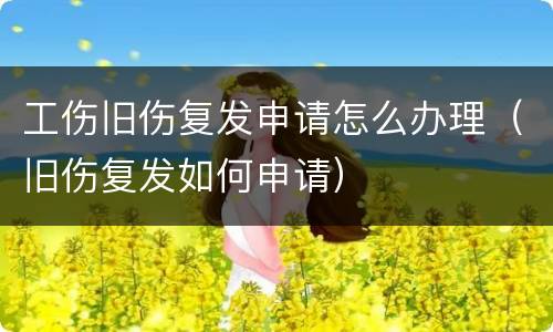 工伤旧伤复发申请怎么办理（旧伤复发如何申请）