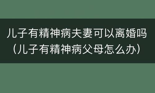 儿子有精神病夫妻可以离婚吗（儿子有精神病父母怎么办）