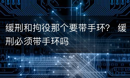 缓刑和拘役那个要带手环？ 缓刑必须带手环吗