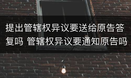 提出管辖权异议要送给原告答复吗 管辖权异议要通知原告吗