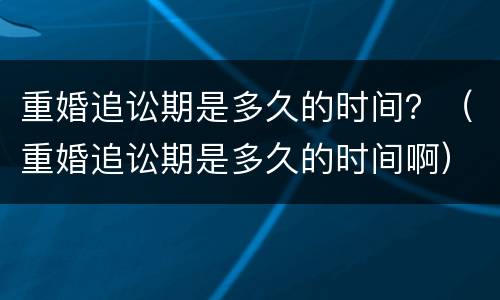 重婚追讼期是多久的时间？（重婚追讼期是多久的时间啊）