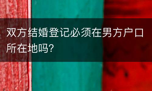 双方结婚登记必须在男方户口所在地吗？