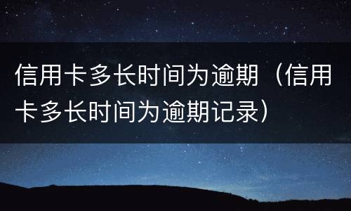 信用卡多长时间为逾期（信用卡多长时间为逾期记录）