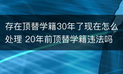 存在顶替学籍30年了现在怎么处理 20年前顶替学籍违法吗