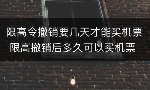 限高令撤销要几天才能买机票 限高撤销后多久可以买机票