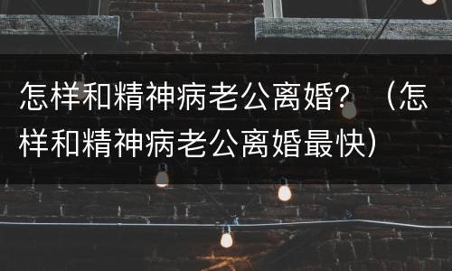 怎样和精神病老公离婚？（怎样和精神病老公离婚最快）