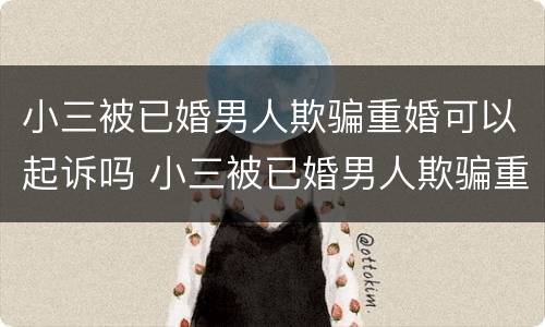 小三被已婚男人欺骗重婚可以起诉吗 小三被已婚男人欺骗重婚可以起诉吗知乎
