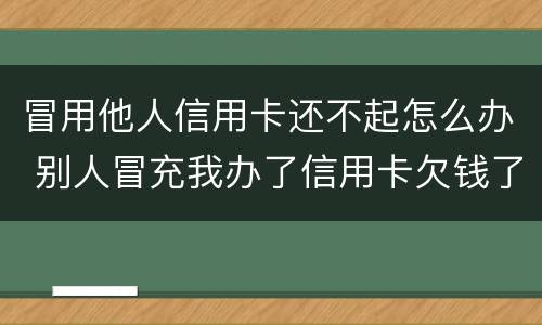 冒用他人信用卡还不起怎么办 别人冒充我办了信用卡欠钱了怎么办